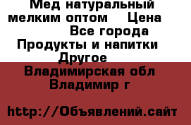 Мед натуральный мелким оптом. › Цена ­ 7 000 - Все города Продукты и напитки » Другое   . Владимирская обл.,Владимир г.